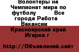 Волонтеры на Чемпионат мира по футболу 2018. - Все города Работа » Вакансии   . Красноярский край,Игарка г.